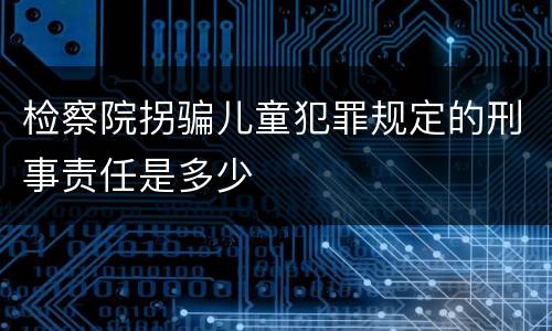 检察院拐骗儿童犯罪规定的刑事责任是多少
