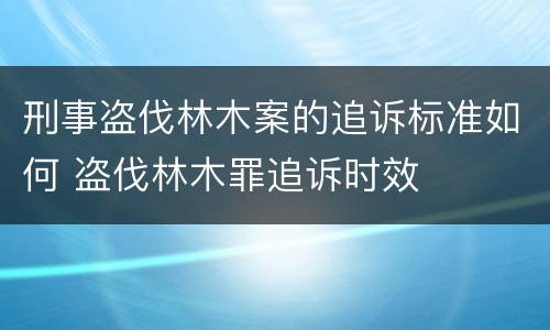 刑事盗伐林木案的追诉标准如何 盗伐林木罪追诉时效