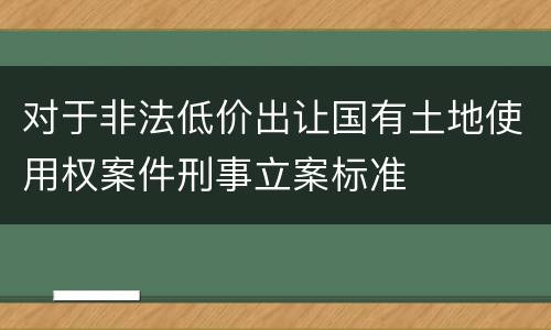 对于非法低价出让国有土地使用权案件刑事立案标准