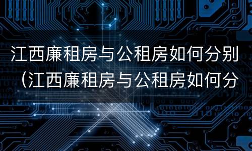 江西廉租房与公租房如何分别（江西廉租房与公租房如何分别管理）