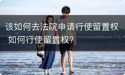 该如何去法院申请行使留置权 如何行使留置权?