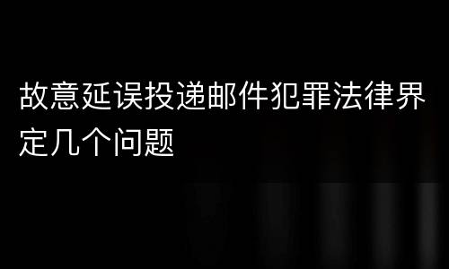故意延误投递邮件犯罪法律界定几个问题