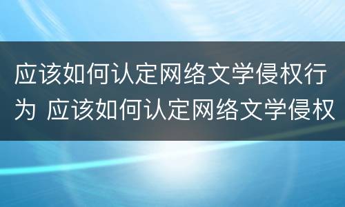 应该如何认定网络文学侵权行为 应该如何认定网络文学侵权行为呢