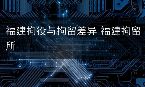 福建拘役与拘留差异 福建拘留所