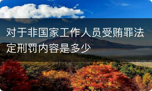 对于非国家工作人员受贿罪法定刑罚内容是多少