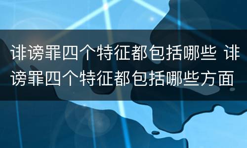 诽谤罪四个特征都包括哪些 诽谤罪四个特征都包括哪些方面