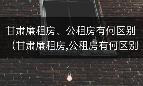 甘肃廉租房、公租房有何区别（甘肃廉租房,公租房有何区别呢）