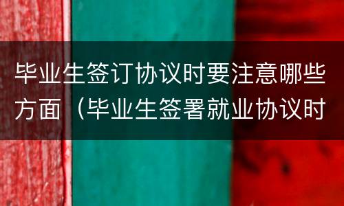 毕业生签订协议时要注意哪些方面（毕业生签署就业协议时应该注意哪些事项）