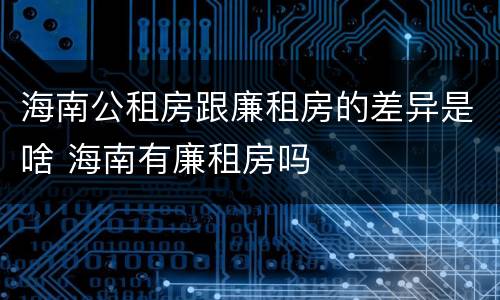 海南公租房跟廉租房的差异是啥 海南有廉租房吗