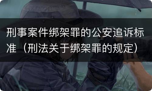 刑事案件绑架罪的公安追诉标准（刑法关于绑架罪的规定）