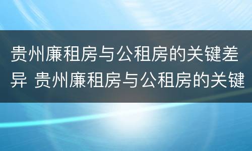 贵州廉租房与公租房的关键差异 贵州廉租房与公租房的关键差异在哪里