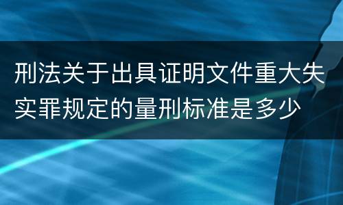 刑法关于出具证明文件重大失实罪规定的量刑标准是多少