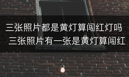 三张照片都是黄灯算闯红灯吗 三张照片有一张是黄灯算闯红灯吗