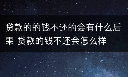 贷款的的钱不还的会有什么后果 贷款的钱不还会怎么样