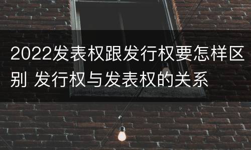 2022发表权跟发行权要怎样区别 发行权与发表权的关系