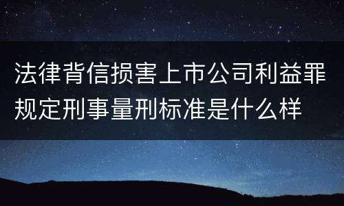 法律背信损害上市公司利益罪规定刑事量刑标准是什么样