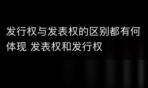 发行权与发表权的区别都有何体现 发表权和发行权