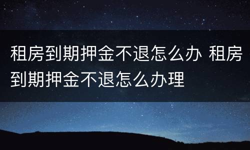 租房到期押金不退怎么办 租房到期押金不退怎么办理