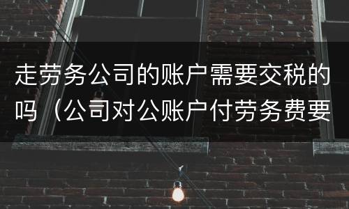 走劳务公司的账户需要交税的吗（公司对公账户付劳务费要交税吗）