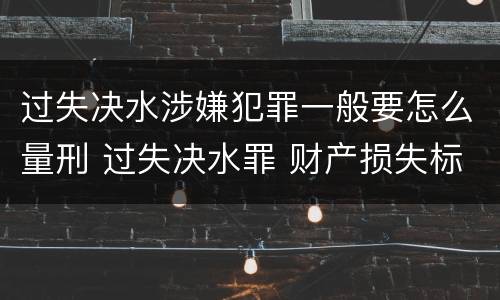 过失决水涉嫌犯罪一般要怎么量刑 过失决水罪 财产损失标准