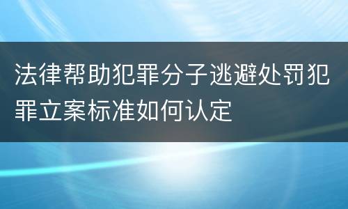 法律帮助犯罪分子逃避处罚犯罪立案标准如何认定