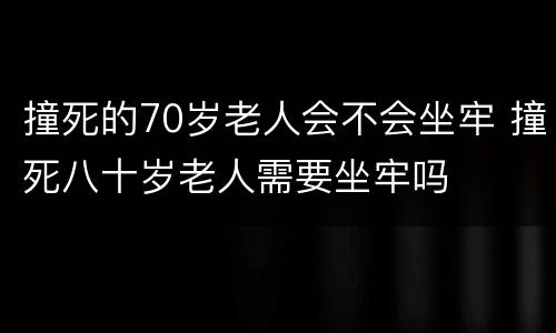 撞死的70岁老人会不会坐牢 撞死八十岁老人需要坐牢吗