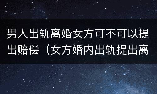 男人出轨离婚女方可不可以提出赔偿（女方婚内出轨提出离婚的男方怎么要求赔偿）