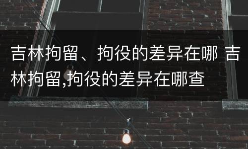 吉林拘留、拘役的差异在哪 吉林拘留,拘役的差异在哪查