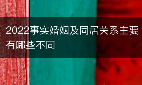 2022事实婚姻及同居关系主要有哪些不同