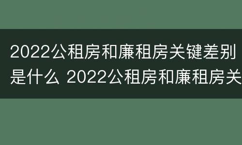 2022公租房和廉租房关键差别是什么 2022公租房和廉租房关键差别是什么意思