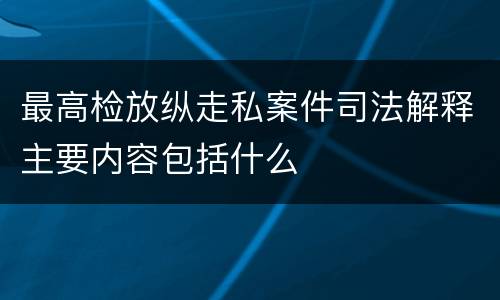 最高检放纵走私案件司法解释主要内容包括什么