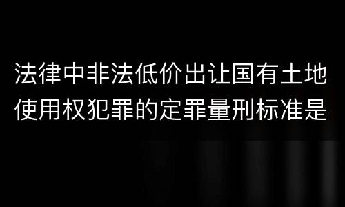 法律中非法低价出让国有土地使用权犯罪的定罪量刑标准是怎样的