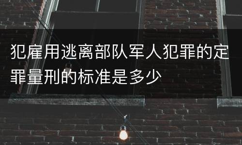 犯雇用逃离部队军人犯罪的定罪量刑的标准是多少