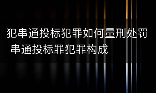 犯串通投标犯罪如何量刑处罚 串通投标罪犯罪构成
