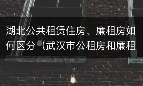湖北公共租赁住房、廉租房如何区分（武汉市公租房和廉租房区别）
