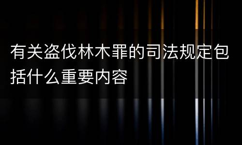 有关盗伐林木罪的司法规定包括什么重要内容