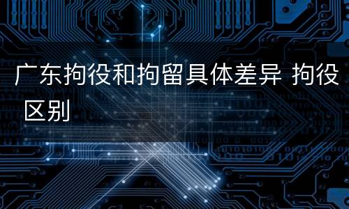 广东拘役和拘留具体差异 拘役 区别