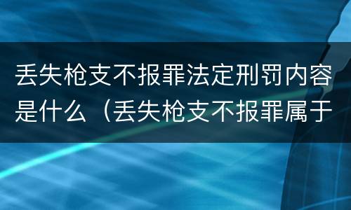 丢失枪支不报罪法定刑罚内容是什么（丢失枪支不报罪属于）