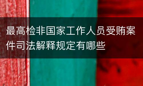 最高检非国家工作人员受贿案件司法解释规定有哪些