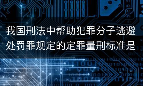 我国刑法中帮助犯罪分子逃避处罚罪规定的定罪量刑标准是多少