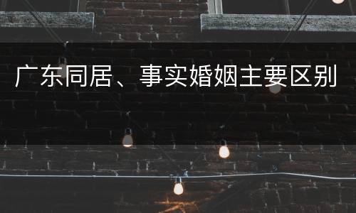 广东同居、事实婚姻主要区别