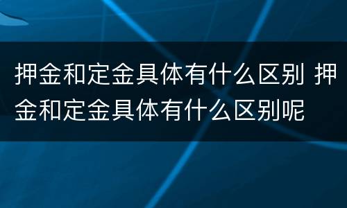 押金和定金具体有什么区别 押金和定金具体有什么区别呢