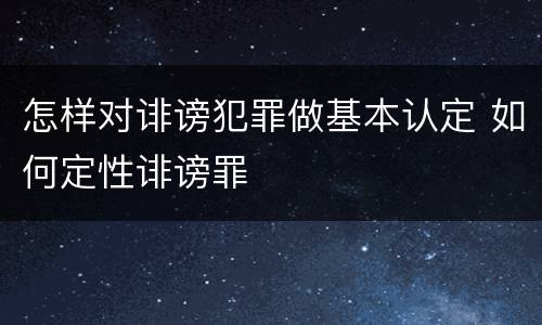 怎样对诽谤犯罪做基本认定 如何定性诽谤罪