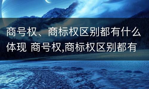 商号权、商标权区别都有什么体现 商号权,商标权区别都有什么体现