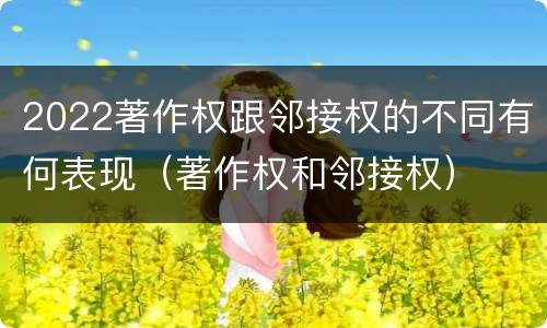 2022著作权跟邻接权的不同有何表现（著作权和邻接权）