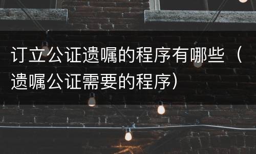 订立公证遗嘱的程序有哪些（遗嘱公证需要的程序）