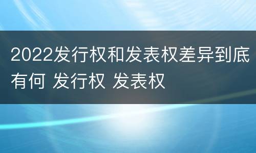 2022发行权和发表权差异到底有何 发行权 发表权