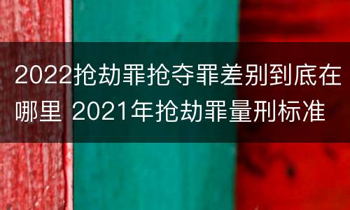 2022抢劫罪抢夺罪差别到底在哪里 2021年抢劫罪量刑标准