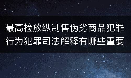 最高检放纵制售伪劣商品犯罪行为犯罪司法解释有哪些重要内容