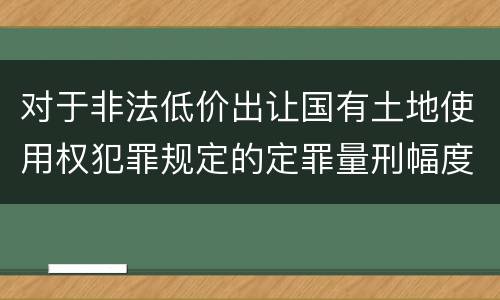 对于非法低价出让国有土地使用权犯罪规定的定罪量刑幅度是什么样的